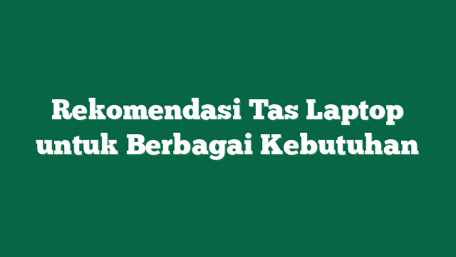 Rekomendasi Tas Laptop untuk Berbagai Kebutuhan