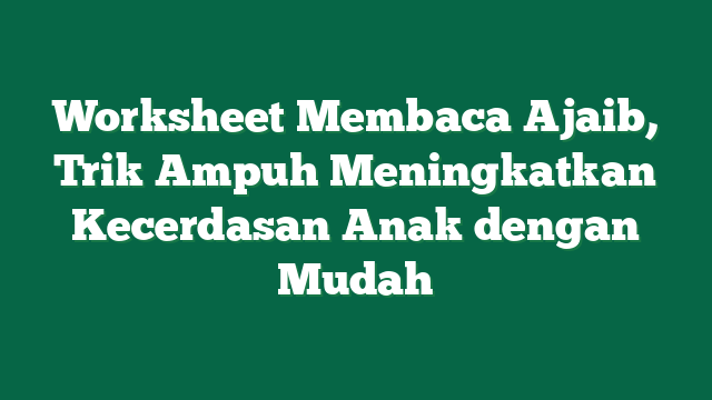 Worksheet Membaca Ajaib, Trik Ampuh Meningkatkan Kecerdasan Anak dengan Mudah