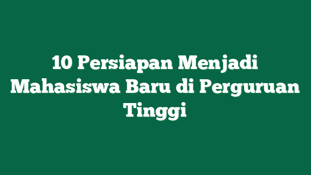 10 Persiapan Menjadi Mahasiswa Baru di Perguruan Tinggi