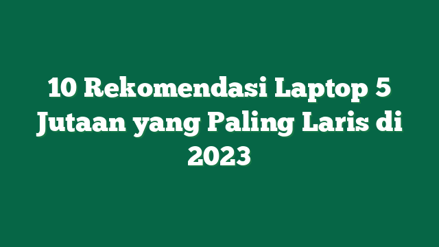 10 Rekomendasi Laptop 5 Jutaan yang Paling Laris di 2023