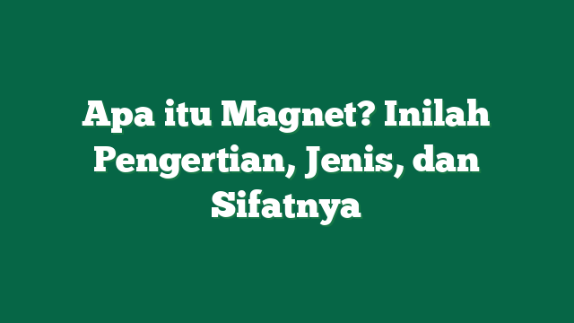 Apa itu Magnet? Inilah Pengertian, Jenis, dan Sifatnya