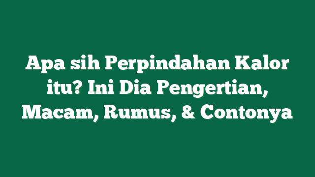 Apa sih Perpindahan Kalor itu? Ini Dia Pengertian, Macam, Rumus, & Contonya