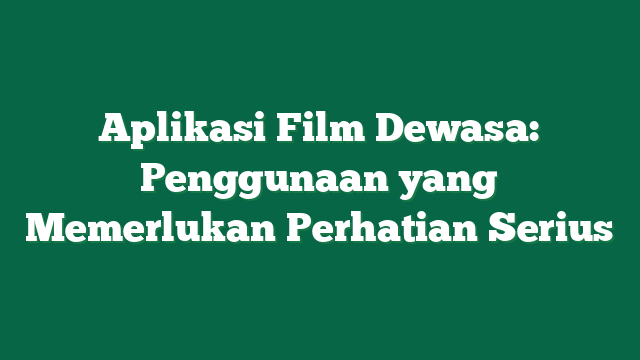 Aplikasi Film Dewasa: Penggunaan yang Memerlukan Perhatian Serius