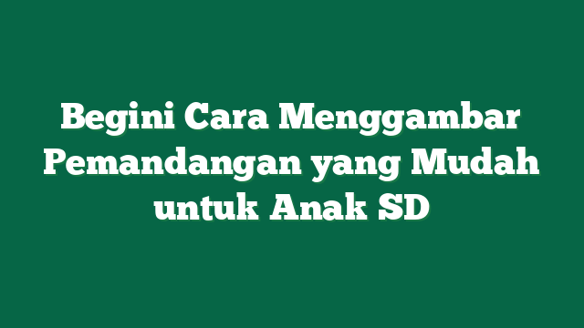 Begini Cara Menggambar Pemandangan yang Mudah untuk Anak SD