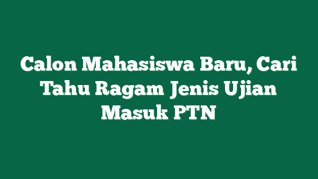 Calon Mahasiswa Baru, Cari Tahu Ragam Jenis Ujian Masuk PTN