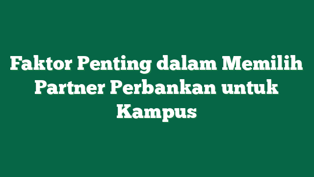 Faktor Penting dalam Memilih Partner Perbankan untuk Kampus