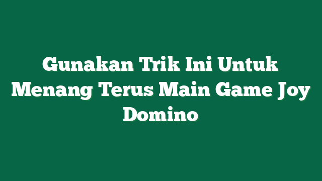 Gunakan Trik Ini Untuk Menang Terus Main Game Joy Domino