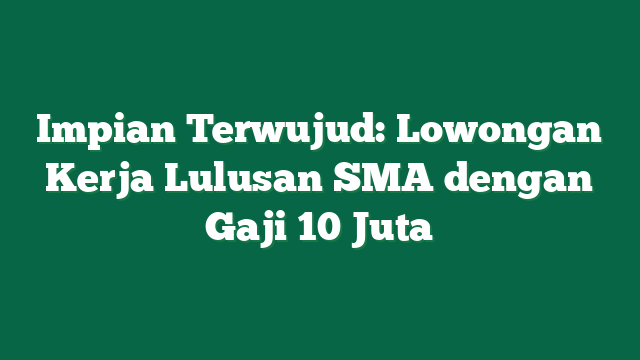 Impian Terwujud: Lowongan Kerja Lulusan SMA dengan Gaji 10 Juta