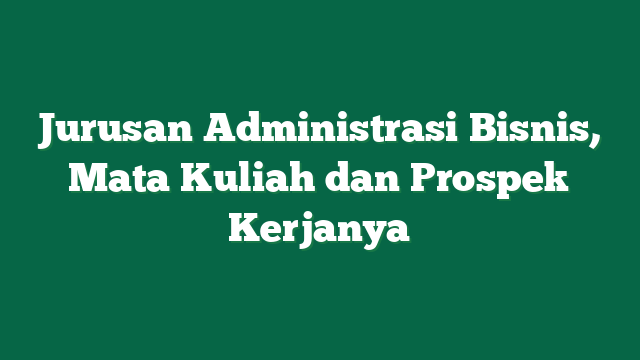 Jurusan Administrasi Bisnis, Mata Kuliah dan Prospek Kerjanya