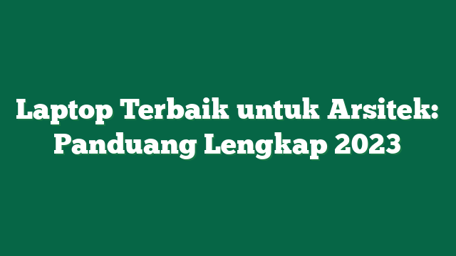 Laptop Terbaik untuk Arsitek: Panduang Lengkap 2023