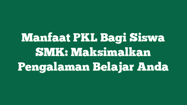 Manfaat PKL Bagi Siswa SMK: Maksimalkan Pengalaman Belajar Anda