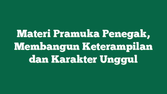 Materi Pramuka Penegak, Membangun Keterampilan dan Karakter Unggul