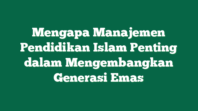Mengapa Manajemen Pendidikan Islam Penting dalam Mengembangkan Generasi Emas