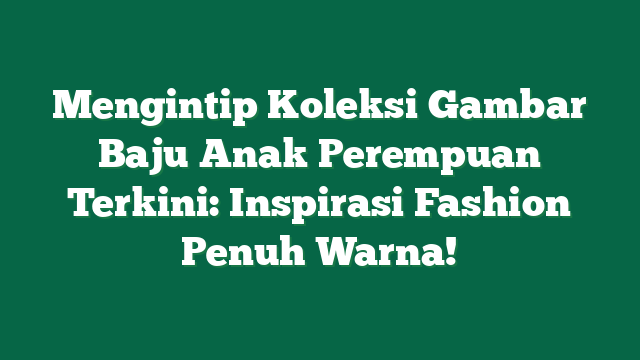 Mengintip Koleksi Gambar Baju Anak Perempuan Terkini: Inspirasi Fashion Penuh Warna!