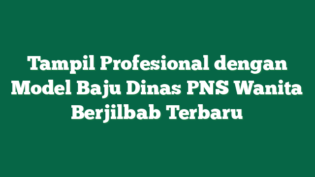 Tampil Profesional dengan Model Baju Dinas PNS Wanita Berjilbab Terbaru