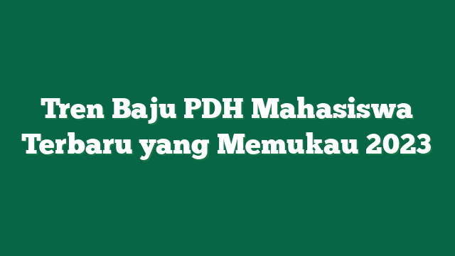 Tren Baju PDH Mahasiswa Terbaru yang Memukau 2023