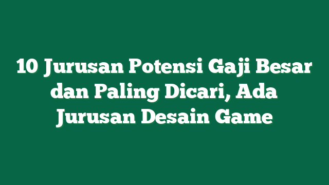 10 Jurusan Potensi Gaji Besar dan Paling Dicari, Ada Jurusan Desain Game