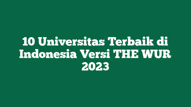 10 Universitas Terbaik di Indonesia Versi THE WUR 2023