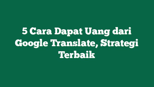5 Cara Dapat Uang dari Google Translate, Strategi Terbaik