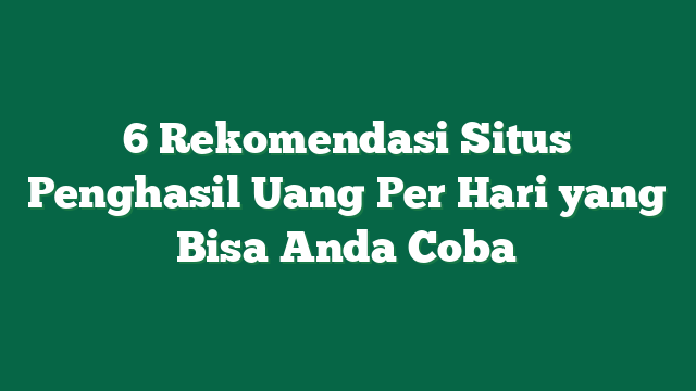 6 Rekomendasi Situs Penghasil Uang Per Hari yang Bisa Anda Coba