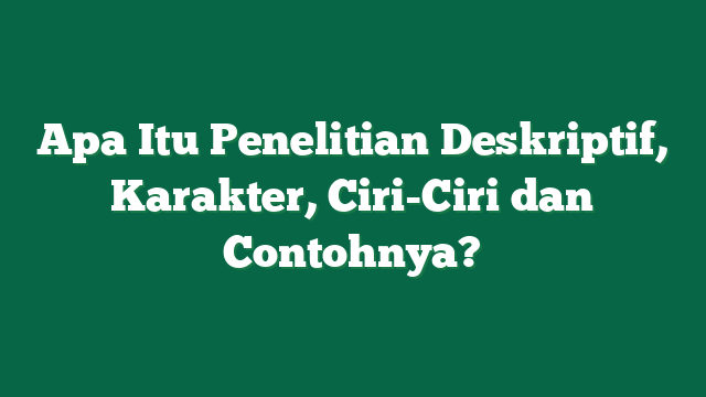 Apa Itu Penelitian Deskriptif, Karakter, Ciri-Ciri dan Contohnya?