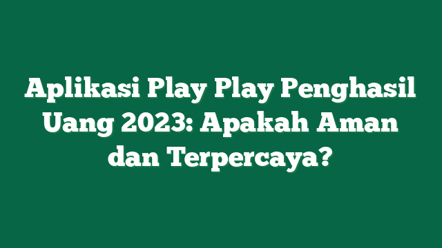 Aplikasi Play Play Penghasil Uang 2023: Apakah Aman dan Terpercaya?