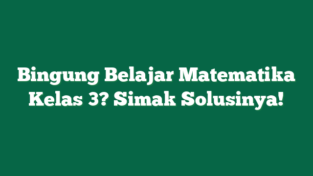 Bingung Belajar Matematika Kelas 3? Simak Solusinya!