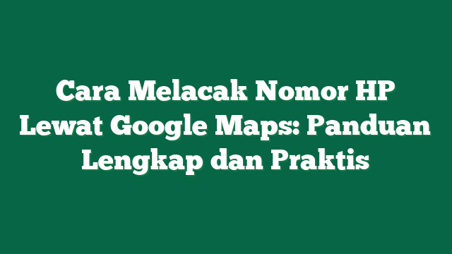 Cara Melacak Nomor HP Lewat Google Maps: Panduan Lengkap dan Praktis