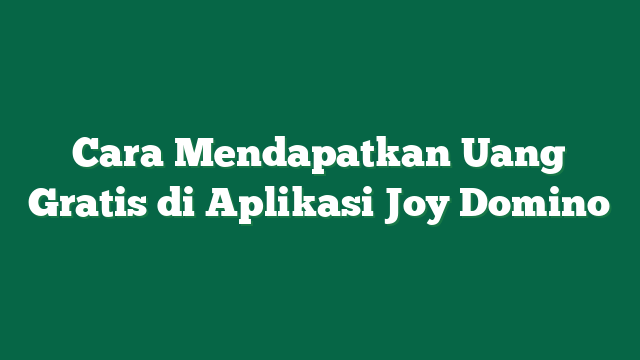 Cara Mendapatkan Uang Gratis di Aplikasi Joy Domino