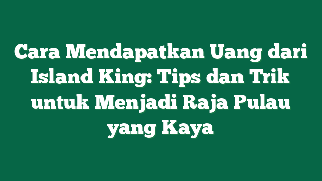 Cara Mendapatkan Uang dari Island King: Tips dan Trik untuk Menjadi Raja Pulau yang Kaya