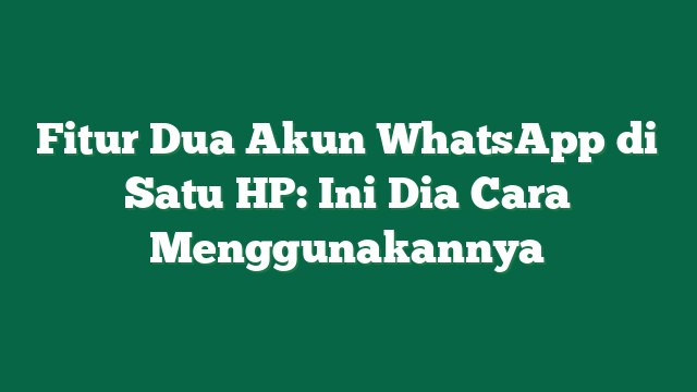 Fitur Dua Akun WhatsApp di Satu HP: Ini Dia Cara Menggunakannya