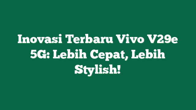 Inovasi Terbaru Vivo V29e 5G: Lebih Cepat, Lebih Stylish!