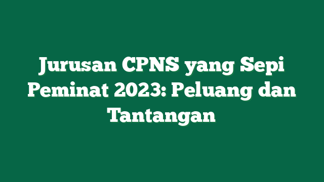 Jurusan CPNS yang Sepi Peminat 2023: Peluang dan Tantangan
