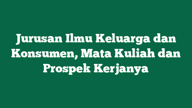 Jurusan Ilmu Keluarga dan Konsumen, Mata Kuliah dan Prospek Kerjanya