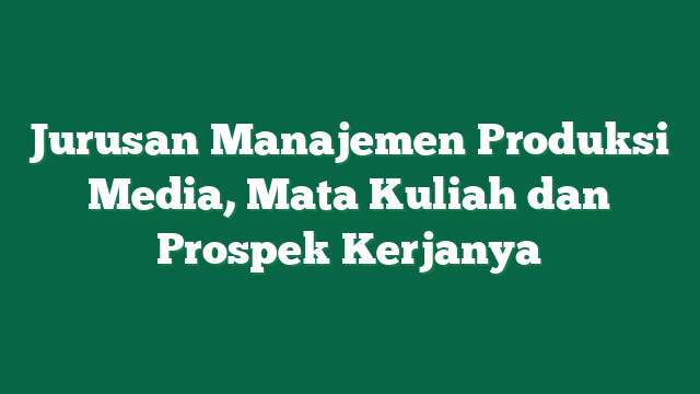 Jurusan Manajemen Produksi Media, Mata Kuliah dan Prospek Kerjanya