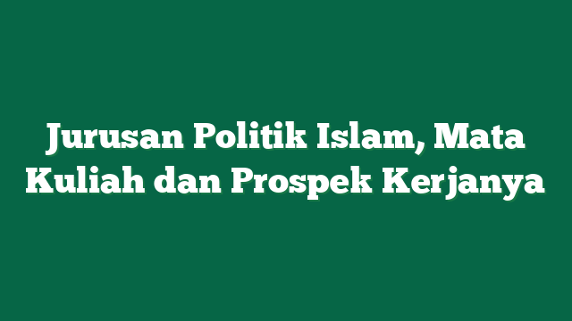 Jurusan Politik Islam, Mata Kuliah dan Prospek Kerjanya