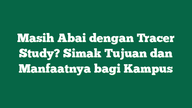 Masih Abai dengan Tracer Study? Simak Tujuan dan Manfaatnya bagi Kampus