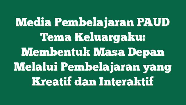 Media Pembelajaran PAUD Tema Keluargaku: Membentuk Masa Depan Melalui Pembelajaran yang Kreatif dan Interaktif