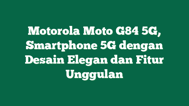 Motorola Moto G84 5G, Smartphone 5G dengan Desain Elegan dan Fitur Unggulan