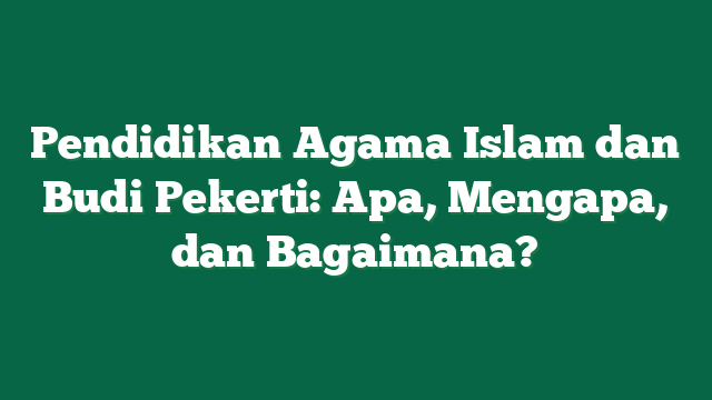 Pendidikan Agama Islam dan Budi Pekerti: Apa, Mengapa, dan Bagaimana?