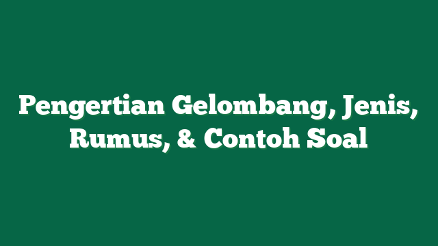 Pengertian Gelombang, Jenis, Rumus, & Contoh Soal