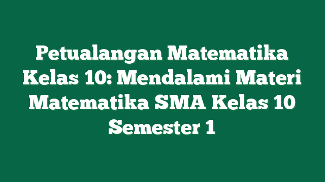 Petualangan Matematika Kelas 10: Mendalami Materi Matematika SMA Kelas 10 Semester 1
