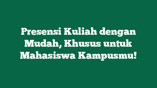 Presensi Kuliah dengan Mudah, Khusus untuk Mahasiswa Kampusmu!