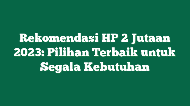 Rekomendasi HP 2 Jutaan 2023: Pilihan Terbaik untuk Segala Kebutuhan