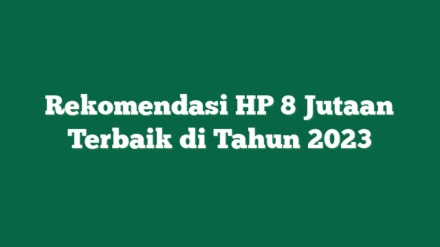 Rekomendasi HP 8 Jutaan Terbaik di Tahun 2023