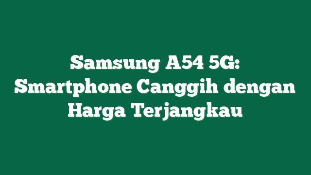 Samsung A54 5G: Smartphone Canggih dengan Harga Terjangkau