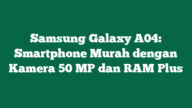 Samsung Galaxy A04: Smartphone Murah dengan Kamera 50 MP dan RAM Plus