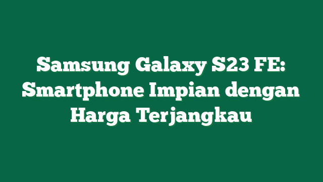 Samsung Galaxy S23 FE: Smartphone Impian dengan Harga Terjangkau