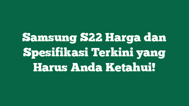Samsung S22 Harga dan Spesifikasi Terkini yang Harus Anda Ketahui!