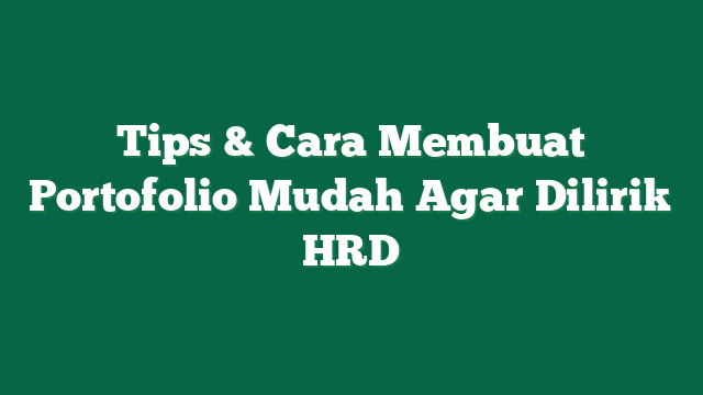 Tips & Cara Membuat Portofolio Mudah Agar Dilirik HRD